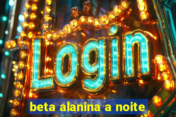 beta alanina a noite